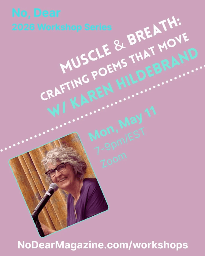 promo poster for No, Dear 2026 workshop series, May 11 session with Karen Hildebrand, "Muscle & Breath: Crafting Poems that Move"